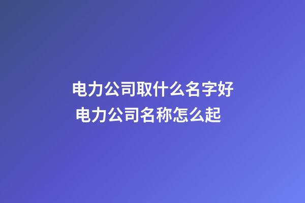电力公司取什么名字好 电力公司名称怎么起-第1张-公司起名-玄机派